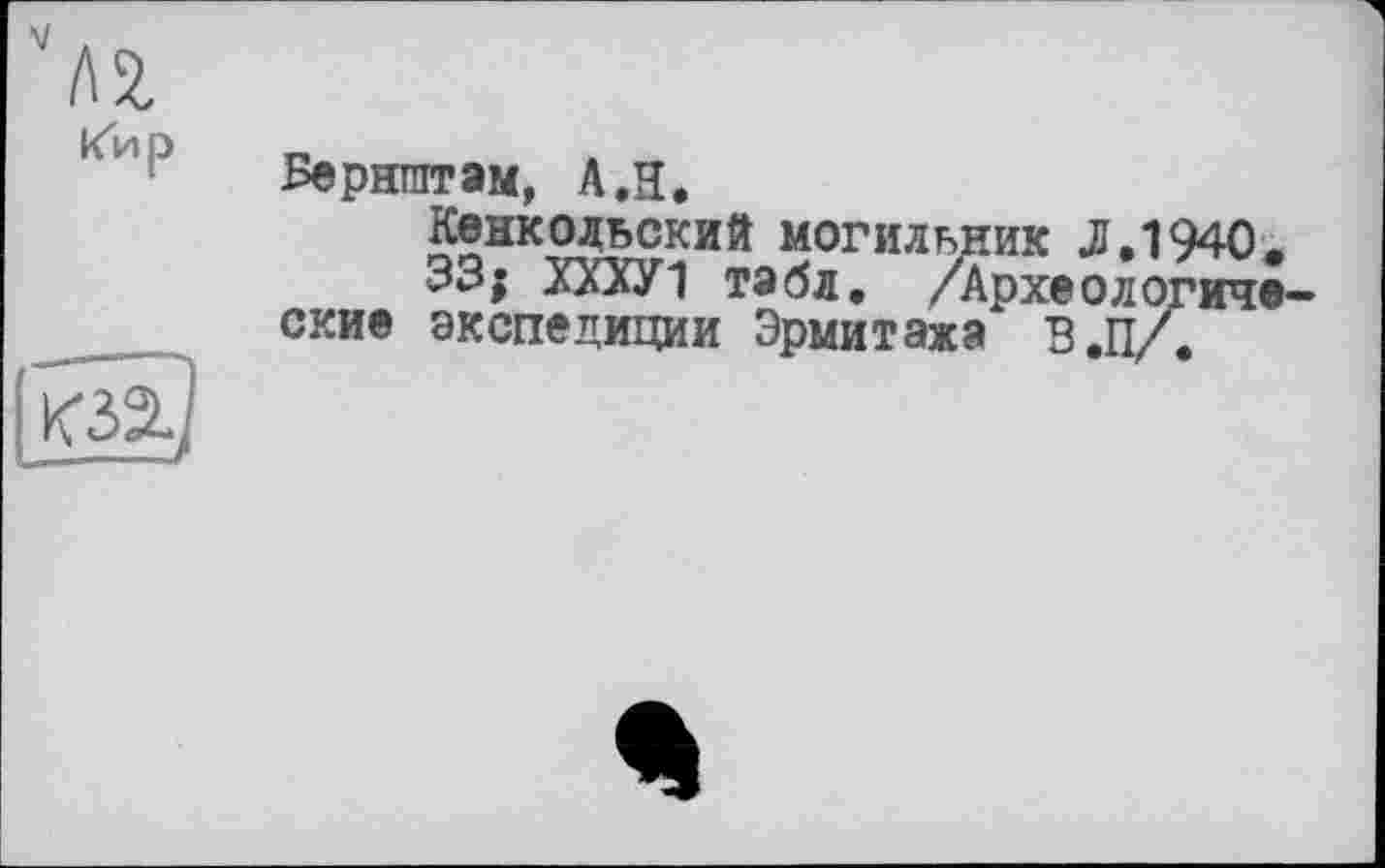 ﻿Кир
Бериштам, А,Я.
Кенкодьский могильник Л,1940.
33; ХХХУ1 табл. Археологические экспедиции Эрмитажа В.П/.